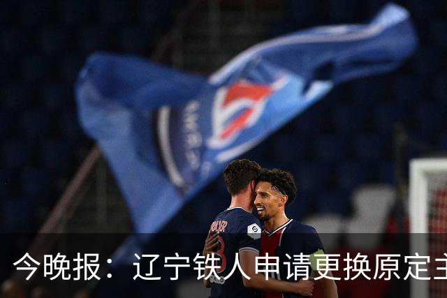 今晚报：辽宁铁人申请更换原定主裁的“神奇操作” 难挽德比败局